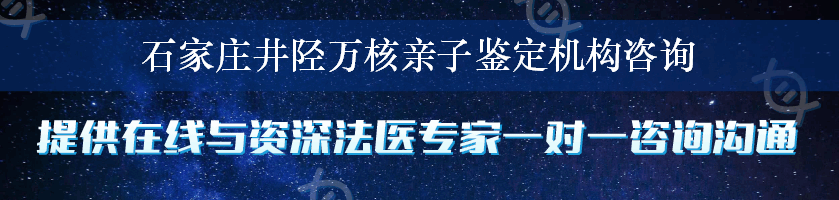 石家庄井陉万核亲子鉴定机构咨询